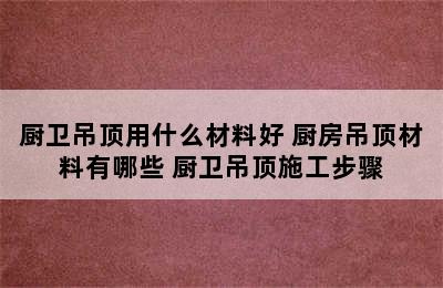 厨卫吊顶用什么材料好 厨房吊顶材料有哪些 厨卫吊顶施工步骤